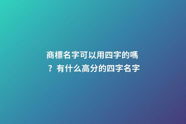 商標名字可以用四字的嗎？有什么高分的四字名字-第1張-商標起名-玄機派